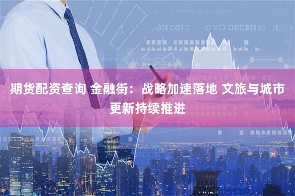 期货配资查询 金融街：战略加速落地 文旅与城市更新持续推进