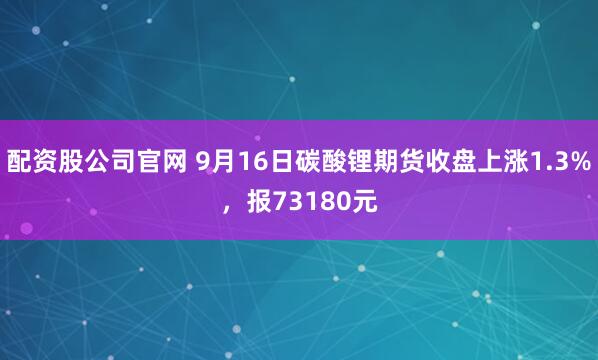 配资股公司官网 9月16日碳酸锂期货收盘上涨1.3%，报73180元