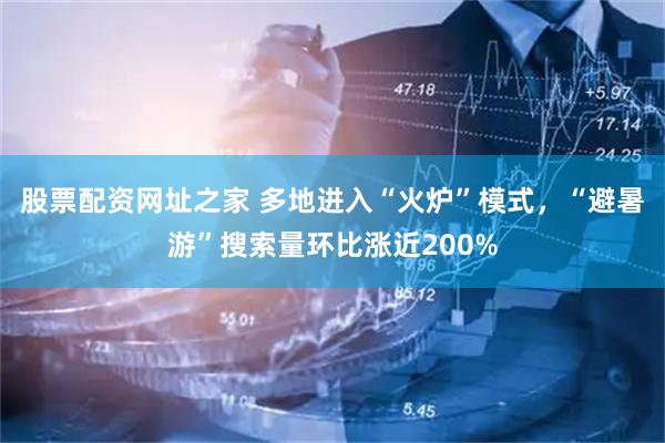 股票配资网址之家 多地进入“火炉”模式，“避暑游”搜索量环比涨近200%