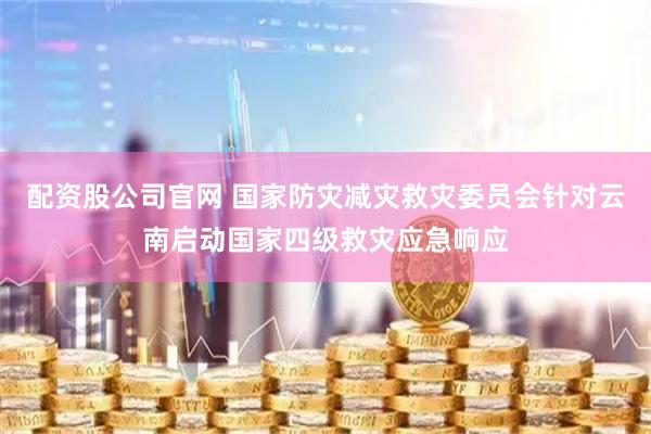 配资股公司官网 国家防灾减灾救灾委员会针对云南启动国家四级救灾应急响应