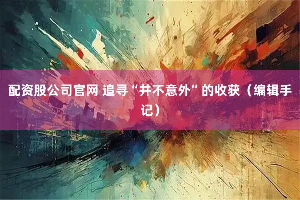配资股公司官网 追寻“并不意外”的收获（编辑手记）
