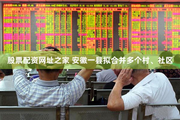 股票配资网址之家 安徽一县拟合并多个村、社区
