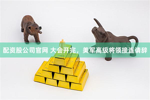 配资股公司官网 大会开完，美军高级将领接连请辞