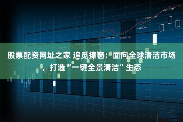 股票配资网址之家 追觅擦窗：面向全球清洁市场，打造“一键全景清洁”生态