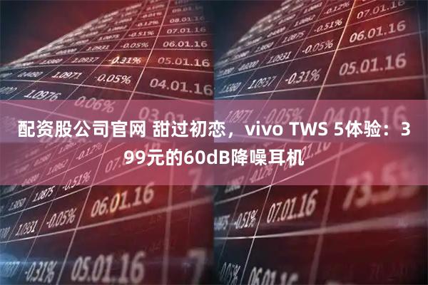 配资股公司官网 甜过初恋，vivo TWS 5体验：399元的60dB降噪耳机