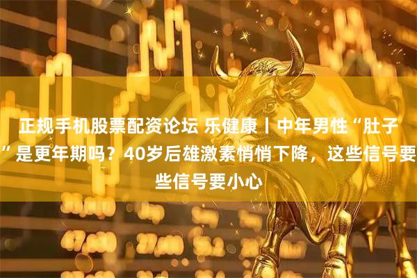 正规手机股票配资论坛 乐健康丨中年男性“肚子变大”是更年期吗？40岁后雄激素悄悄下降，这些信号要小心
