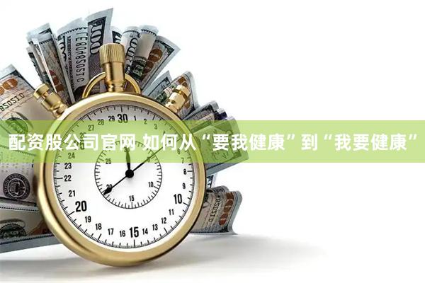 配资股公司官网 如何从“要我健康”到“我要健康”