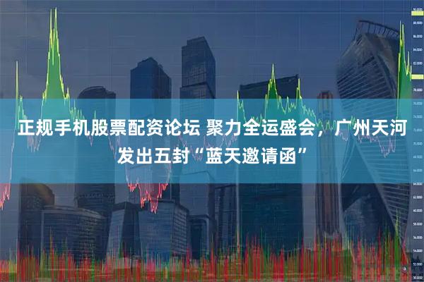 正规手机股票配资论坛 聚力全运盛会，广州天河发出五封“蓝天邀请函”
