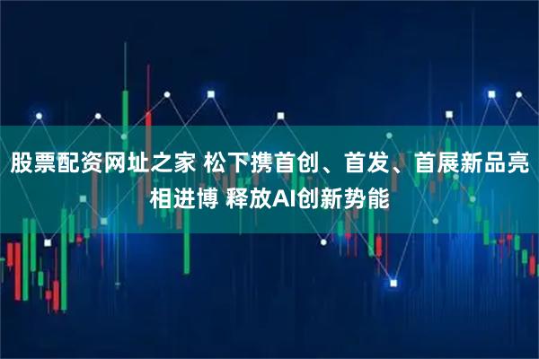 股票配资网址之家 松下携首创、首发、首展新品亮相进博 释放AI创新势能