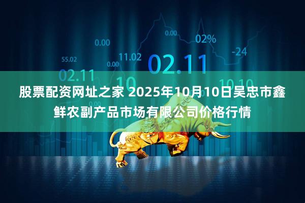 股票配资网址之家 2025年10月10日吴忠市鑫鲜农副产品市场有限公司价格行情