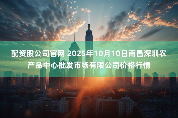 配资股公司官网 2025年10月10日南昌深圳农产品中心批发市场有限公司价格行情