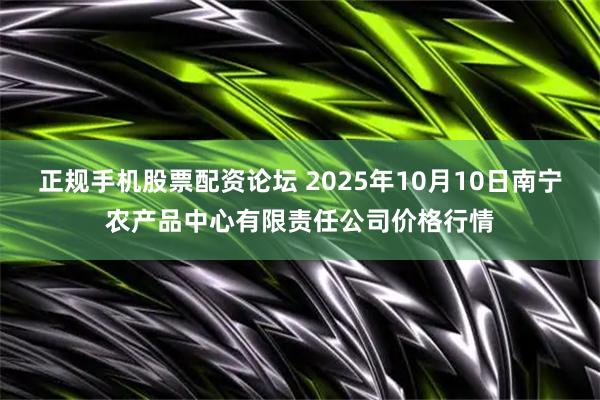 正规手机股票配资论坛 2025年10月10日南宁农产品中心有限责任公司价格行情