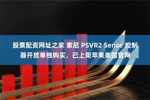 股票配资网址之家 索尼 PSVR2 Sense 控制器开放单独购买，已上架苹果美国官网
