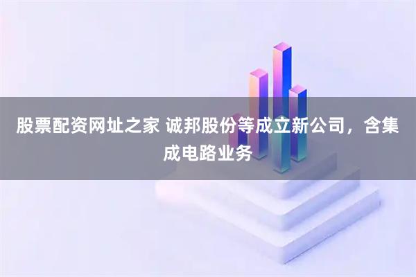 股票配资网址之家 诚邦股份等成立新公司，含集成电路业务