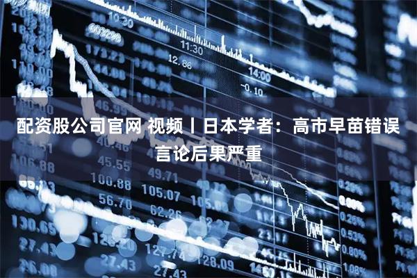 配资股公司官网 视频丨日本学者：高市早苗错误言论后果严重