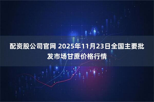 配资股公司官网 2025年11月23日全国主要批发市场甘蔗价格行情