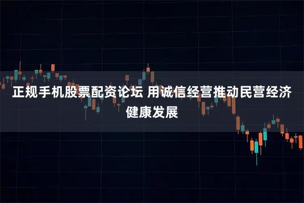 正规手机股票配资论坛 用诚信经营推动民营经济健康发展