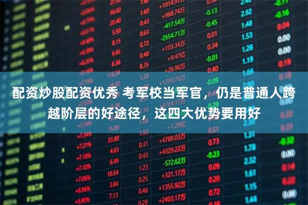 配资炒股配资优秀 考军校当军官，仍是普通人跨越阶层的好途径，这四大优势要用好