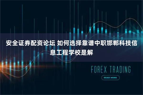 安全证券配资论坛 如何选择靠谱中职邯郸科技信息工程学校是解