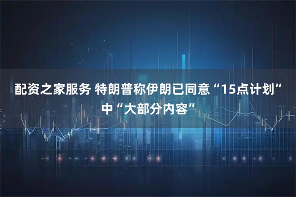 配资之家服务 特朗普称伊朗已同意“15点计划”中“大部分内容”