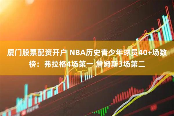厦门股票配资开户 NBA历史青少年球员40+场数榜：弗拉格4场第一 詹姆斯3场第二
