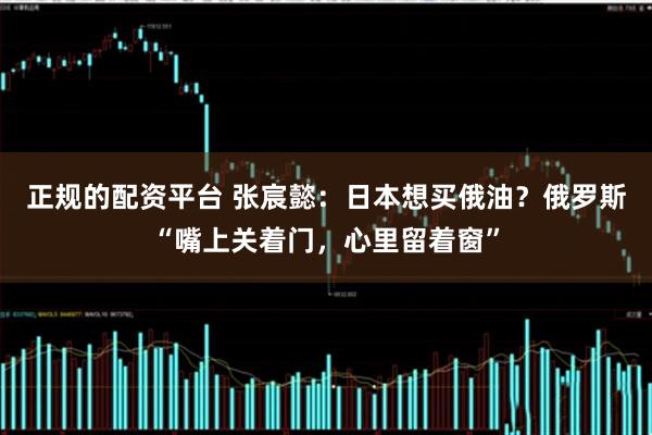 正规的配资平台 张宸懿：日本想买俄油？俄罗斯“嘴上关着门，心里留着窗”