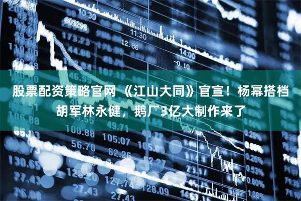 股票配资策略官网 《江山大同》官宣！杨幂搭档胡军林永健，鹅厂3亿大制作来了