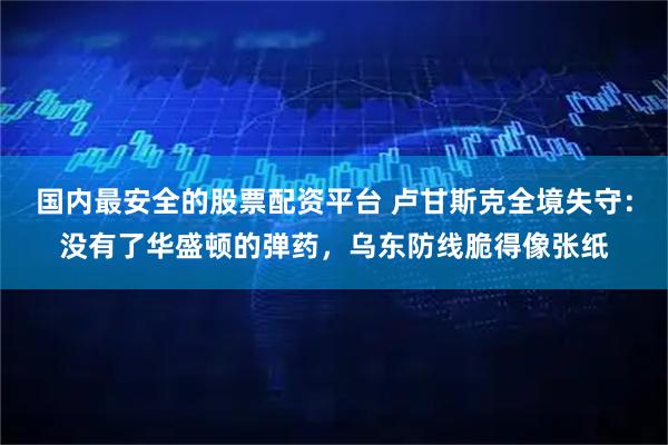 国内最安全的股票配资平台 卢甘斯克全境失守：没有了华盛顿的弹药，乌东防线脆得像张纸