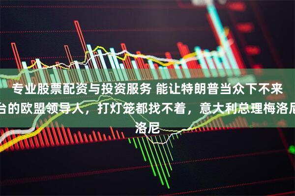 专业股票配资与投资服务 能让特朗普当众下不来台的欧盟领导人，打灯笼都找不着，意大利总理梅洛尼