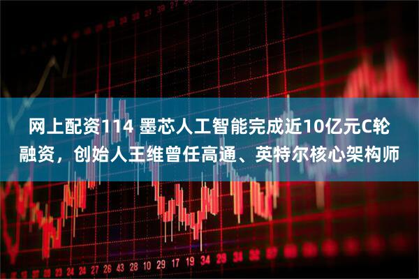 网上配资114 墨芯人工智能完成近10亿元C轮融资，创始人王维曾任高通、英特尔核心架构师