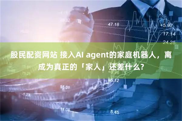 股民配资网站 接入AI agent的家庭机器人，离成为真正的「家人」还差什么?
