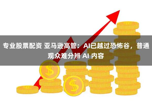 专业股票配资 亚马逊高管：AI已越过恐怖谷，普通观众难分辨 AI 内容