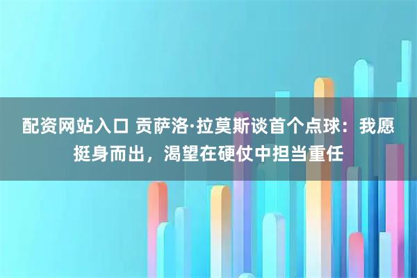 配资网站入口 贡萨洛·拉莫斯谈首个点球：我愿挺身而出，渴望在硬仗中担当重任