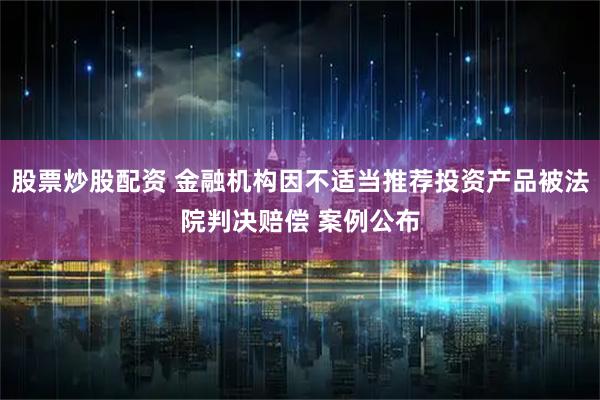 股票炒股配资 金融机构因不适当推荐投资产品被法院判决赔偿 案例公布