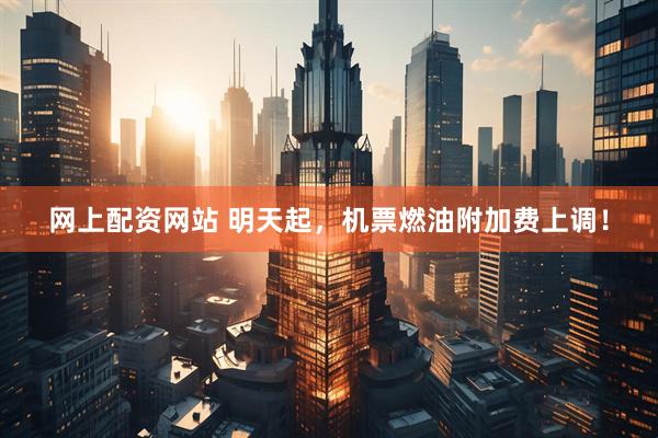 网上配资网站 明天起，机票燃油附加费上调！