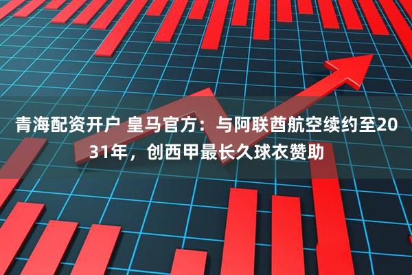 青海配资开户 皇马官方：与阿联酋航空续约至2031年，创西甲最长久球衣赞助
