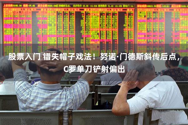 股票入门 错失帽子戏法！努诺·门德斯斜传后点，C罗单刀铲射偏出