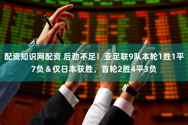 配资知识网配资 后劲不足!亚足联9队本轮1胜1平7负&仅日本获胜,首轮2胜4平3负